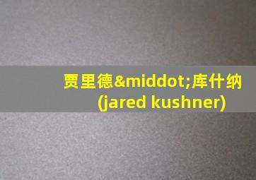 贾里德·库什纳(jared kushner)